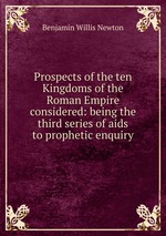 Prospects of the ten Kingdoms of the Roman Empire considered: being the third series of aids to prophetic enquiry