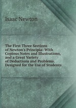 The First Three Sections of Newton`s Principia: With Copious Notes and Illustrations, and a Great Variety of Deductions and Problems. Designed for the Use of Students