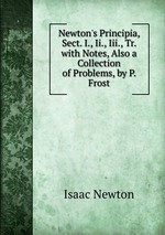 Newton`s Principia, Sect. I., Ii., Iii., Tr. with Notes, Also a Collection of Problems, by P. Frost