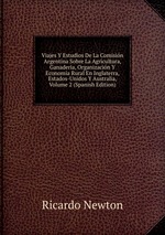 Viajes Y Estudios De La Comisin Argentina Sobre La Agricultura, Ganadera, Organizacin Y Economa Rural En Inglaterra, Estados-Unidos Y Australia, Volume 2 (Spanish Edition)