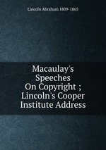 Macaulay`s Speeches On Copyright ; Lincoln`s Cooper Institute Address