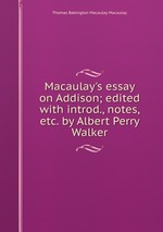 Macaulay`s essay on Addison; edited with introd., notes, etc. by Albert Perry Walker