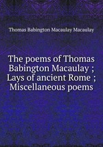 The poems of Thomas Babington Macaulay ; Lays of ancient Rome ; Miscellaneous poems