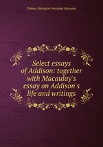 Select essays of Addison: together with Macaulay`s essay on Addison`s life and writings