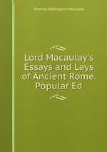 Lord Macaulay`s Essays and Lays of Ancient Rome. Popular Ed