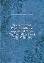 Speeches and Poems: With the Report and Notes On the Indian Penal Code, Volume 1