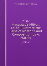 Macaulay`s Milton, Ed. to Illustrate the Laws of Rhetoric and Composition by A. Mackie