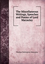 The Miscellaneous Writings, Speeches and Poems of Lord Macaulay