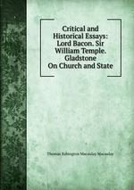 Critical and Historical Essays: Lord Bacon. Sir William Temple. Gladstone On Church and State