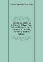 Histoire Du Rgne De Guillaume III Pour Faire Suite  L`histoire De La Rvolution De 1688, Volume 1 (French Edition)