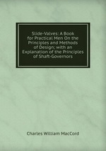 Slide-Valves: A Book for Practical Men On the Principles and Methods of Design; with an Explanation of the Principles of Shaft-Governors