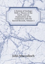 A System of Geology: With a Theory of the Earth, and an Explanation of Its Connexion with the Sacred Records, Volume 2