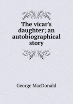 The vicar`s daughter; an autobiographical story