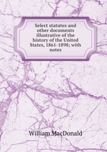 Select statutes and other documents illustrative of the history of the United States, 1861-1898; with notes
