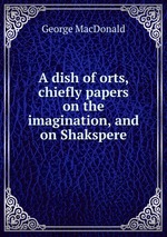 A dish of orts, chiefly papers on the imagination, and on Shakspere