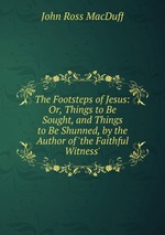 The Footsteps of Jesus: Or, Things to Be Sought, and Things to Be Shunned, by the Author of `the Faithful Witness`