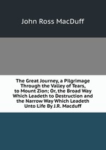 The Great Journey, a Pilgrimage Through the Valley of Tears, to Mount Zion; Or, the Broad Way Which Leadeth to Destruction and the Narrow Way Which Leadeth Unto Life By J.R. Macduff