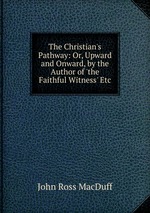 The Christian`s Pathway: Or, Upward and Onward, by the Author of `the Faithful Witness` Etc