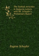 The Turkish Atrocities in Bulgaria, Letters. with Mr. Schuyler`s Preliminary Report