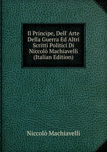 Il Principe, Dell` Arte Della Guerra Ed Altri Scritti Politici Di Niccol Machiavelli (Italian Edition)