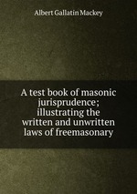 A test book of masonic jurisprudence; illustrating the written and unwritten laws of freemasonary