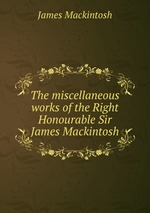 The miscellaneous works of the Right Honourable Sir James Mackintosh