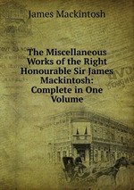 The Miscellaneous Works of the Right Honourable Sir James Mackintosh: Complete in One Volume