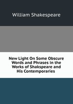 New Light On Some Obscure Words and Phrases in the Works of Shakspeare and His Contemporaries