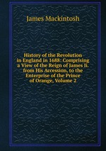 History of the Revolution in England in 1688: Comprising a View of the Reign of James Ii. from His Accession, to the Enterprise of the Prince of Orange, Volume 2