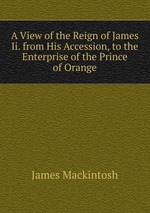 A View of the Reign of James Ii. from His Accession, to the Enterprise of the Prince of Orange