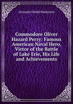 Commodore Oliver Hazard Perry: Famous American Naval Hero, Victor of the Battle of Lake Erie, His Life and Achievements
