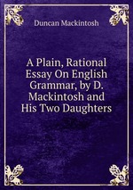 A Plain, Rational Essay On English Grammar, by D. Mackintosh and His Two Daughters