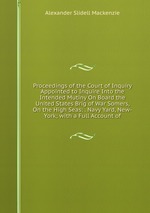 Proceedings of the Court of Inquiry Appointed to Inquire Into the Intended Mutiny On Board the United States Brig of War Somers, On the High Seas: . Navy Yard, New-York; with a Full Account of