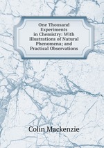 One Thousand Experiments in Chemistry: With Illustrations of Natural Phenomena; and Practical Observations