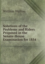 Solutions of the Problems and Riders Proposed in the Senate-House Examination for 1854