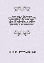 An account of the surname of Maclean, or Macghillean: from the manuscript of 1751, and A sketch of the life and writings of Lachlan MacLean, with other information pertaining to the clan Maclean
