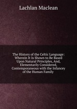 The History of the Celtic Language: Wherein It Is Shown to Be Based Upon Natural Principles, And, Elementarily Considered, Contemporaneous with the Infancey of the Human Family