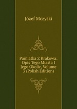 Pamiatka Z Krakowa: Opis Tego Miasta I Jego Okolic, Volume 3 (Polish Edition)