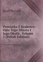 Pamiatka Z Krakowa: Opis Tego Miasta I Jego Okolic, Volume 2 (Polish Edition)