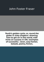 Youth`s golden cycle; or, round the globe in sixty chapters: showing how to get on in the world, with hints on success in life; examples of successful . clean, cozy homes.ballads, poetry, fiction,