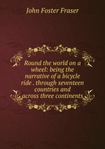 Round the world on a wheel: being the narrative of a bicycle ride . through seventeen countries and across three continents