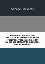 Selections from Berkeley, annotated. An introduction to the problems of modern philosophy for the use of students in colleges and universities