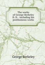 The works of George Berkeley D. D. . including his posthumous works