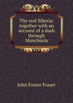 The real Siberia: together with an account of a dash through Manchuria