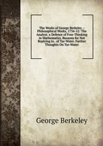 The Works of George Berkeley .: Philosophical Works, 1734-52: The Analyst. a Defence of Free-Thinking in Mathematics. Reasons for Not Replying to . of Tar-Water. Farther Thoughts On Tar-Water