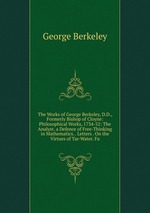 The Works of George Berkeley, D.D., Formerly Bishop of Cloyne: Philosophical Works, 1734-52: The Analyst. a Defence of Free-Thinking in Mathematics. . Letters . On the Virtues of Tar-Water. Fa