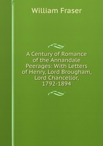A Century of Romance of the Annandale Peerages: With Letters of Henry, Lord Brougham, Lord Chancellor, 1792-1894
