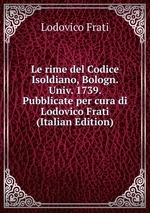 Le rime del Codice Isoldiano, Bologn. Univ. 1739. Pubblicate per cura di Lodovico Frati (Italian Edition)