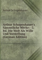 Arthur Schopenhauer`s Smmtliche Werke: -3. Bd. Die Welt Als Wille Und Vorstellung (German Edition)