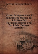 Arthur Schopenhauer`S Smmtliche Werke: Bd. Schriften Zur Naturphilosophie Und Zur Ethik (German Edition)